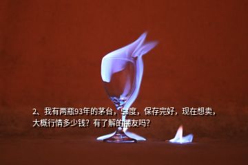 2、我有兩瓶93年的茅臺，53度，保存完好，現在想賣，大概行情多少錢？有了解的朋友嗎？