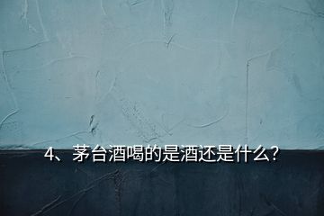 4、茅臺酒喝的是酒還是什么？