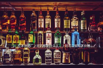 2、在茅臺(tái)酒廠上班的都是什么人，上班可以偷喝茅臺(tái)酒嗎？