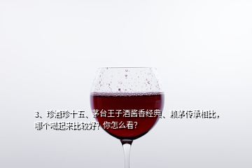 3、珍酒珍十五、茅臺王子酒醬香經典、賴茅傳承相比，哪個喝起來比較好？你怎么看？