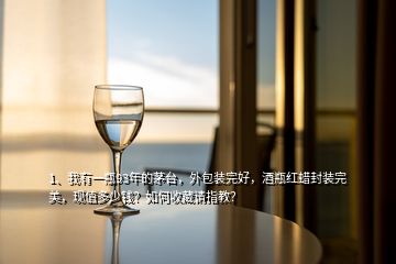 1、我有一瓶93年的茅臺，外包裝完好，酒瓶紅蠟封裝完美，現值多少錢？如何收藏請指教？