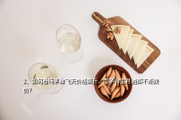 2、如何看待茅臺飛天價格飆升，而茅臺生肖酒卻不斷跌價？