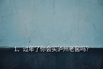 1、過年了你會買瀘州老窖嗎？