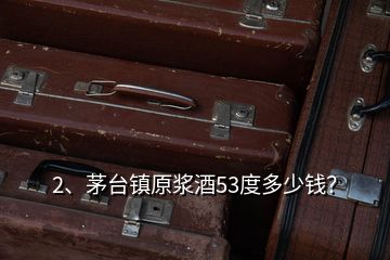 2、茅臺鎮(zhèn)原漿酒53度多少錢？