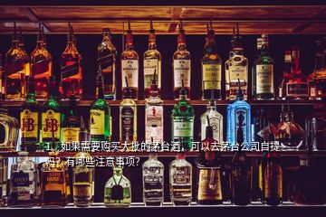 1、如果需要購(gòu)買大批的茅臺(tái)酒，可以去茅臺(tái)公司自提嗎？有哪些注意事項(xiàng)？