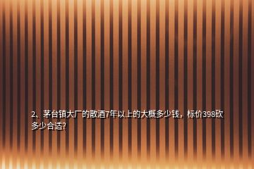 2、茅臺鎮大廠的散酒7年以上的大概多少錢，標價398砍多少合適？