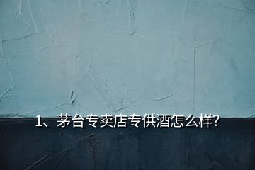 1、茅臺專賣店專供酒怎么樣？