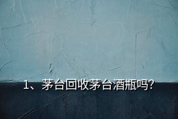 1、茅臺(tái)回收茅臺(tái)酒瓶嗎？