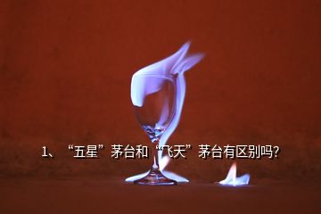 1、“五星”茅臺和“飛天”茅臺有區別嗎？
