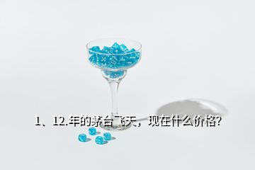 1、12.年的茅臺飛天，現(xiàn)在什么價(jià)格？