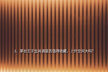 3、茅臺王子生肖酒是否值得收藏，上升空間大嗎？
