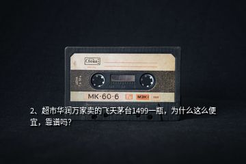 2、超市華潤萬家賣的飛天茅臺1499一瓶，為什么這么便宜，靠譜嗎？