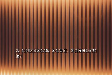 2、如何區(qū)分茅臺鎮(zhèn)、茅臺集團(tuán)、茅臺股份公司的酒？