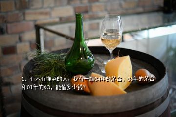 1、有木有懂酒的人，我有一瓶04年的茅臺，08年的茅臺和01年的XO，能值多少錢？