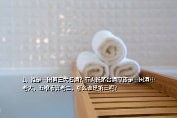 1、誰是中國第三大名酒？有人說茅臺酒應該是中國酒中老大，五糧液算老二，那么誰是第三呢？