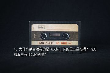 4、為什么茅臺酒有的是飛天標，有的是五星標呢？飛天和五星有什么區別呢？