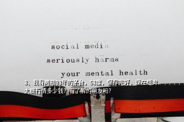 3、我有兩瓶93年的茅臺，53度，保存完好，現在想賣，大概行情多少錢？有了解的朋友嗎？