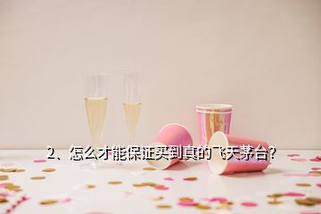 2、怎么才能保證買到真的飛天茅臺？