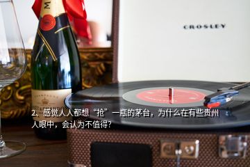 2、感覺人人都想“搶”一瓶的茅臺，為什么在有些貴州人眼中，會認為不值得？