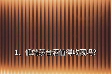 1、低端茅臺酒值得收藏嗎？