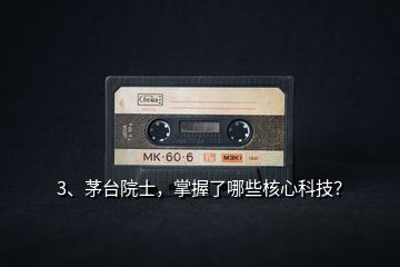 3、茅臺院士，掌握了哪些核心科技？