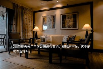 2、電視天天廣告茅臺鎮(zhèn)醬香白酒，都知酒不好，這不是坑老百姓嗎？