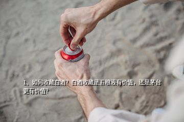 1、如何收藏白酒？白酒收藏是五糧液有價值，還是茅臺更有價值？