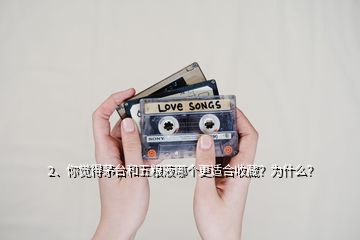 2、你覺得茅臺和五糧液哪個更適合收藏？為什么？