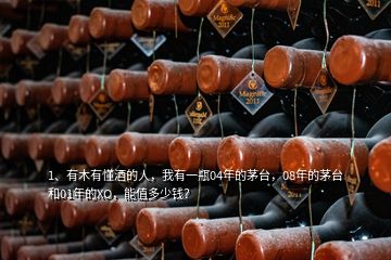 1、有木有懂酒的人，我有一瓶04年的茅臺，08年的茅臺和01年的XO，能值多少錢？
