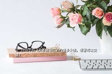 1、1998年的飛天茅臺(tái)現(xiàn)在大約值多少錢，哪里可以交易？