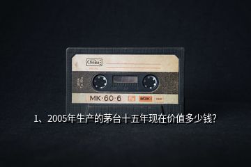 1、2005年生產的茅臺十五年現在價值多少錢？