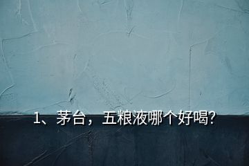 1、茅臺，五糧液哪個好喝？