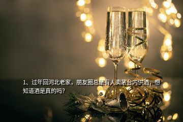 1、過年回河北老家，朋友圈總是有人賣茅臺內供酒，想知道酒是真的嗎？