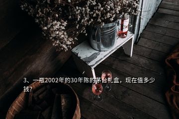 3、一瓶2002年的30年陳的茅臺禮盒，現在值多少錢？