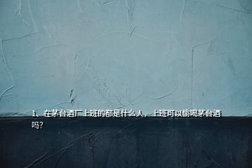 1、在茅臺酒廠上班的都是什么人，上班可以偷喝茅臺酒嗎？