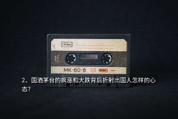 2、國酒茅臺的瘋漲和大跌背后折射出國人怎樣的心態(tài)？