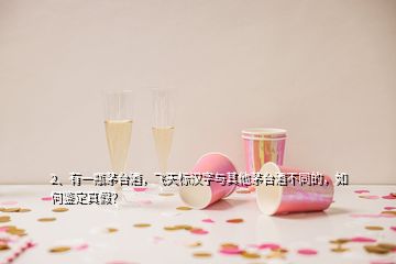 2、有一瓶茅臺(tái)酒，飛天標(biāo)漢字與其他茅臺(tái)酒不同的，如何鑒定真假？