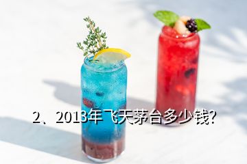 2、2013年飛天茅臺多少錢？
