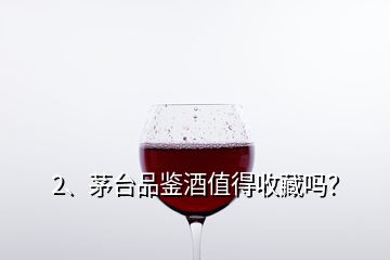 2、茅臺品鑒酒值得收藏嗎？
