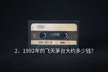 2、1992年的飛天茅臺大約多少錢？