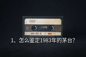 1、怎么鑒定1983年的茅臺？