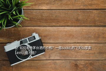 1、如何看待茅臺酒的價格？一瓶500ML的飛天53度賣1499，值不值？