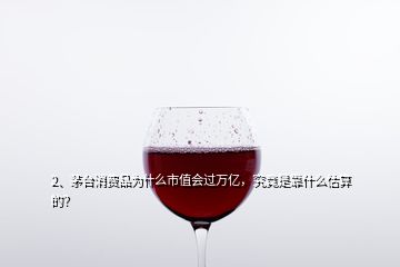 2、茅臺消費品為什么市值會過萬億，究竟是靠什么估算的？