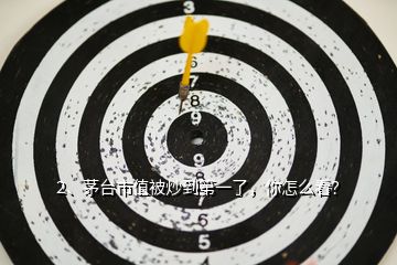 2、茅臺市值被炒到第一了，你怎么看？