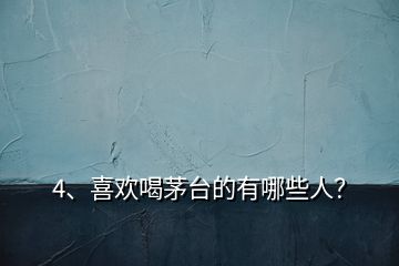 4、喜歡喝茅臺的有哪些人？