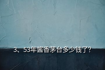 3、53年醬香茅臺多少錢了？