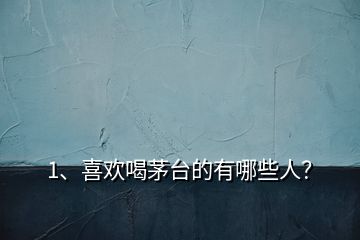 1、喜歡喝茅臺(tái)的有哪些人？