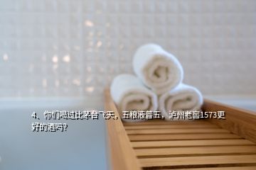 4、你們喝過比茅臺飛天，五糧液普五，瀘州老窖1573更好的酒嗎？