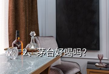 2、茅臺(tái)好喝嗎？