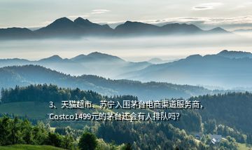 3、天貓超市、蘇寧入圍茅臺電商渠道服務商，Costco1499元的茅臺還會有人排隊嗎？